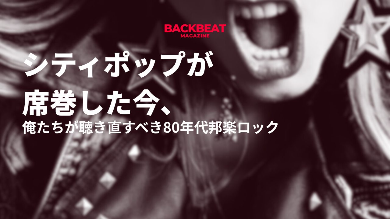 「シティポップ」が世界を席巻した今、俺たちが改めて聴き直すべき80年代邦楽ロックとは